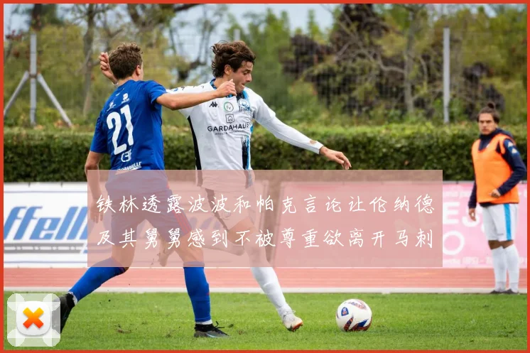 铁林透露波波和帕克言论让伦纳德及其舅舅感到不被尊重欲离开马刺