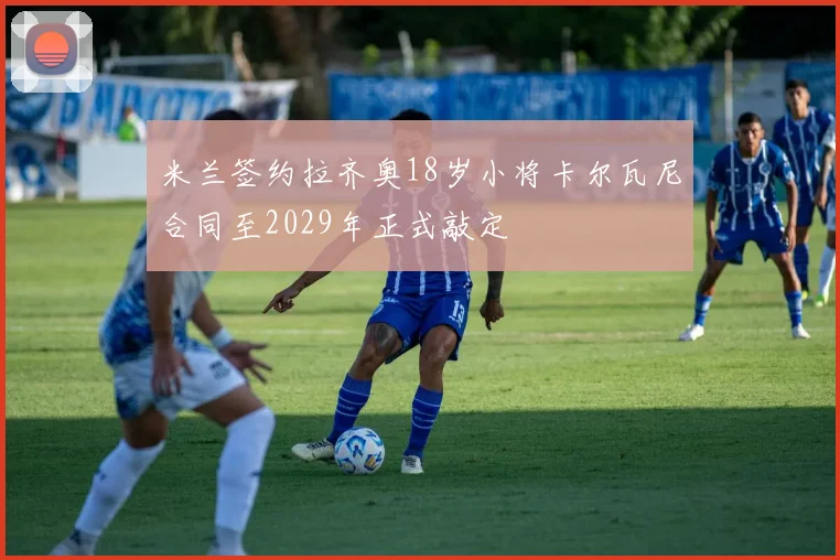 米兰签约拉齐奥18岁小将卡尔瓦尼合同至2029年正式敲定