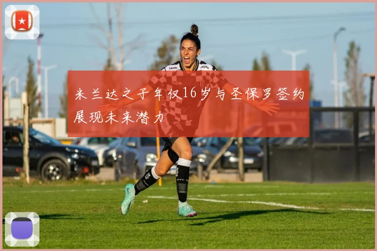 米兰达之子年仅16岁与圣保罗签约展现未来潜力