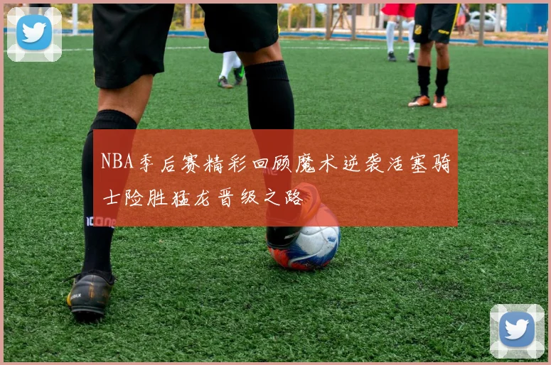 NBA季后赛精彩回顾魔术逆袭活塞骑士险胜猛龙晋级之路