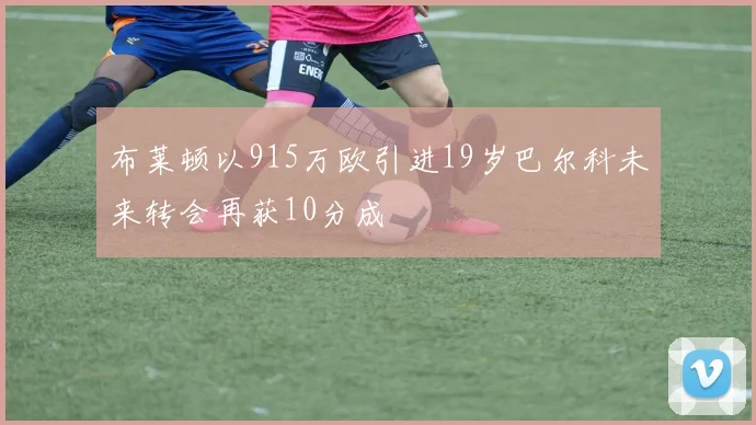 布莱顿以915万欧引进19岁巴尔科未来转会再获10分成
