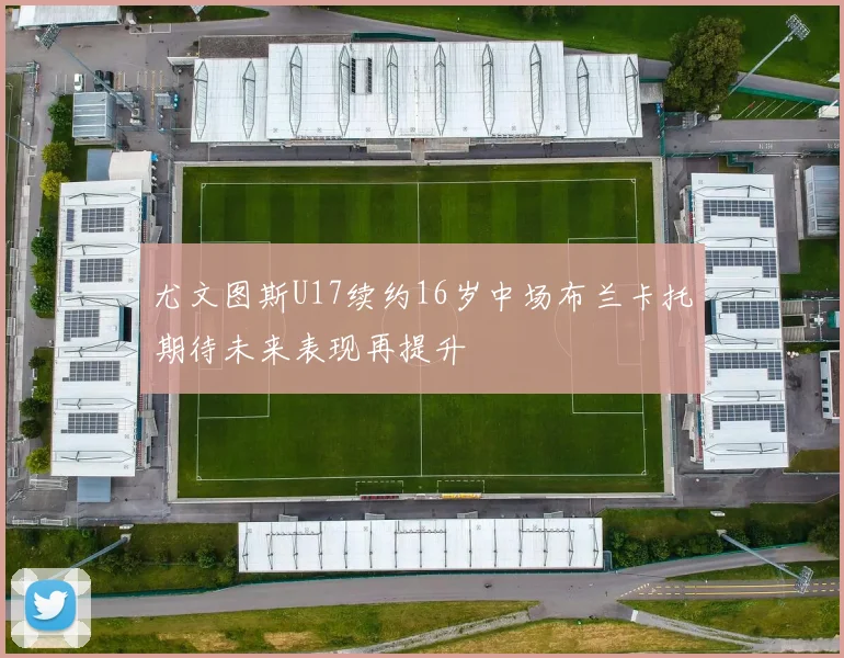 尤文图斯U17续约16岁中场布兰卡托期待未来表现再提升