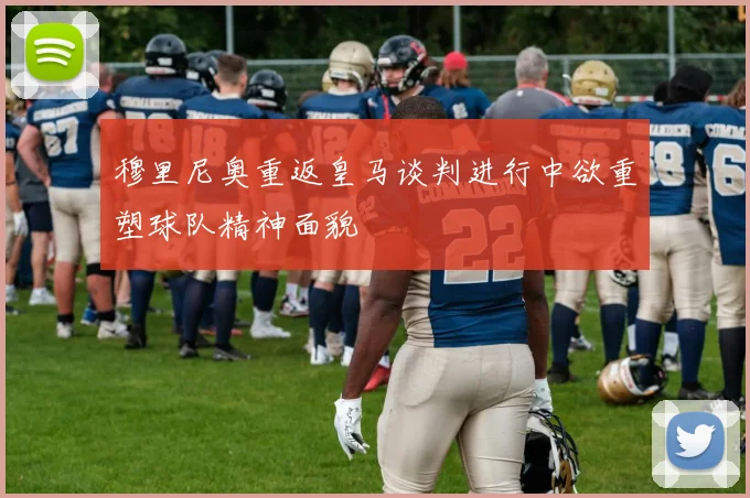 穆里尼奥重返皇马谈判进行中欲重塑球队精神面貌