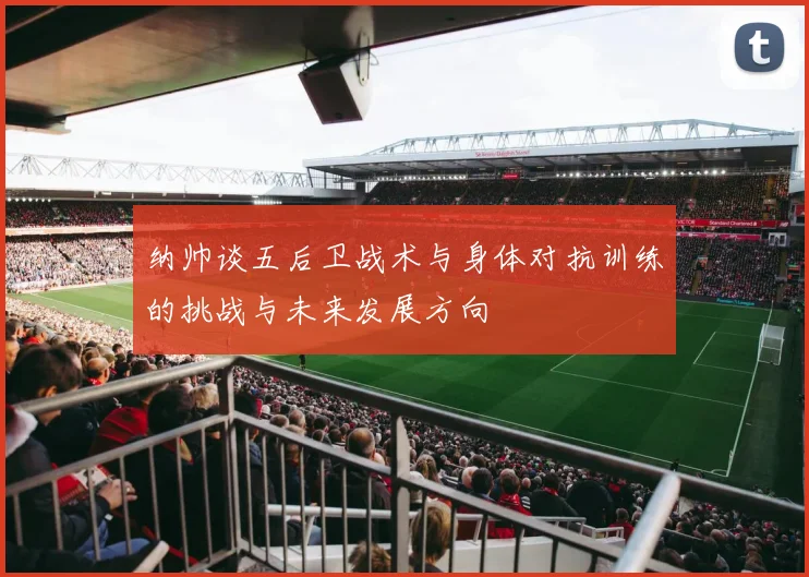 纳帅谈五后卫战术与身体对抗训练的挑战与未来发展方向