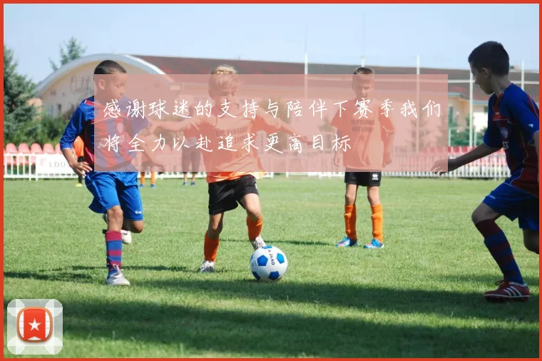 感谢球迷的支持与陪伴下赛季我们将全力以赴追求更高目标