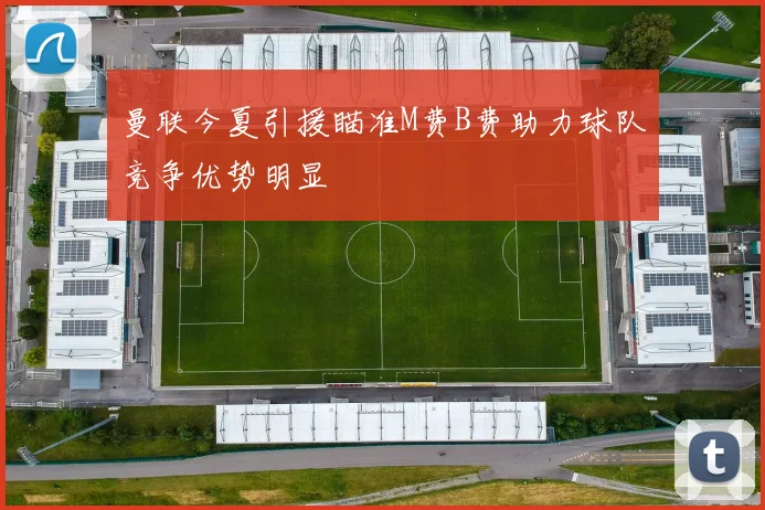 曼联今夏引援瞄准M费B费助力球队竞争优势明显