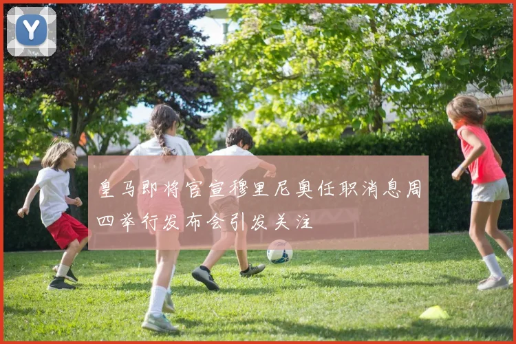皇马即将官宣穆里尼奥任职消息周四举行发布会引发关注