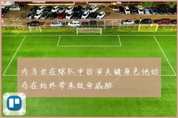 内马尔在球队中扮演关键角色他的存在始终带来致命威胁