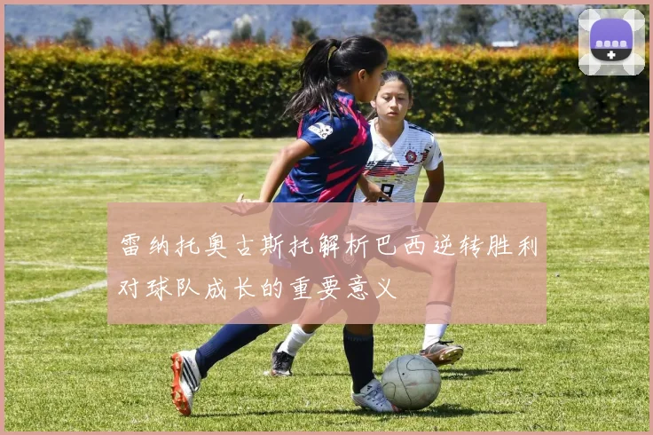 雷纳托奥古斯托解析巴西逆转胜利对球队成长的重要意义