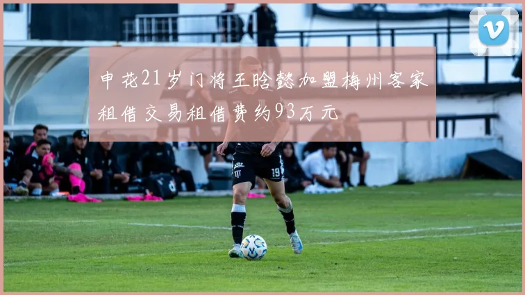 申花21岁门将王晗懿加盟梅州客家租借交易租借费约93万元
