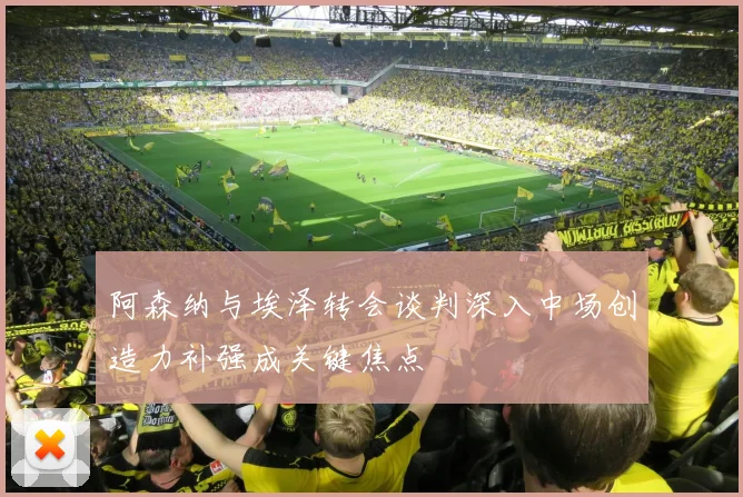 阿森纳与埃泽转会谈判深入中场创造力补强成关键焦点