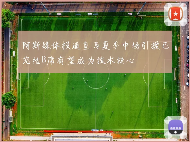阿斯媒体报道皇马夏季中场引援已完结B席有望成为技术核心