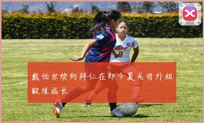 戴伯尔续约拜仁在即今夏或将外租锻炼成长