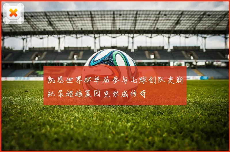凯恩世界杯单届参与七球创队史新纪录超越莱因克尔成传奇