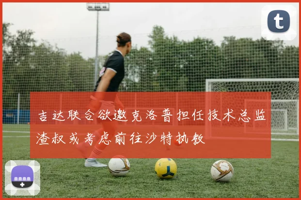 吉达联合欲邀克洛普担任技术总监渣叔或考虑前往沙特执教