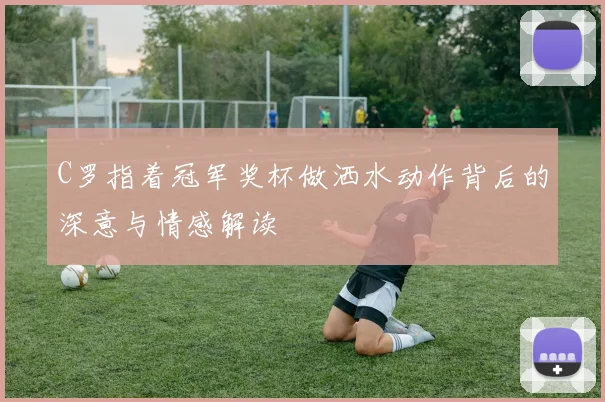 C罗指着冠军奖杯做洒水动作背后的深意与情感解读