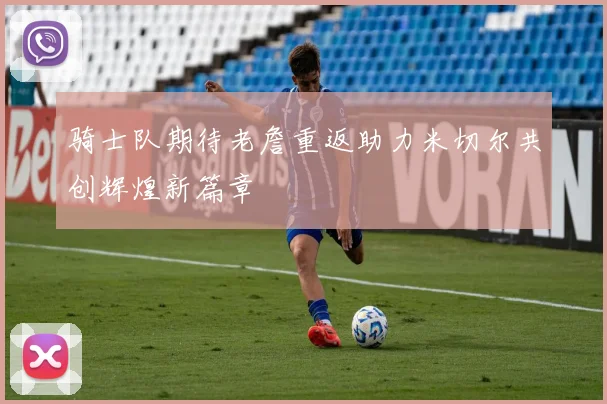 骑士队期待老詹重返助力米切尔共创辉煌新篇章
