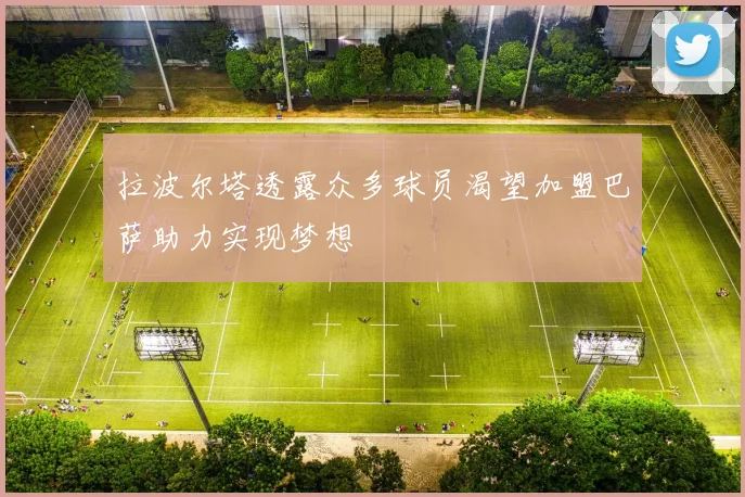 拉波尔塔透露众多球员渴望加盟巴萨助力实现梦想