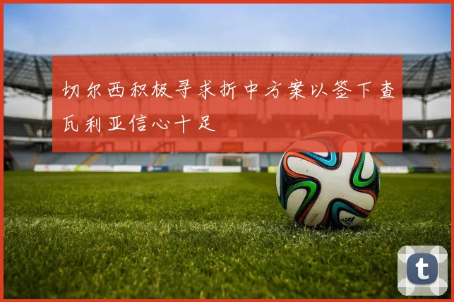 切尔西积极寻求折中方案以签下查瓦利亚信心十足