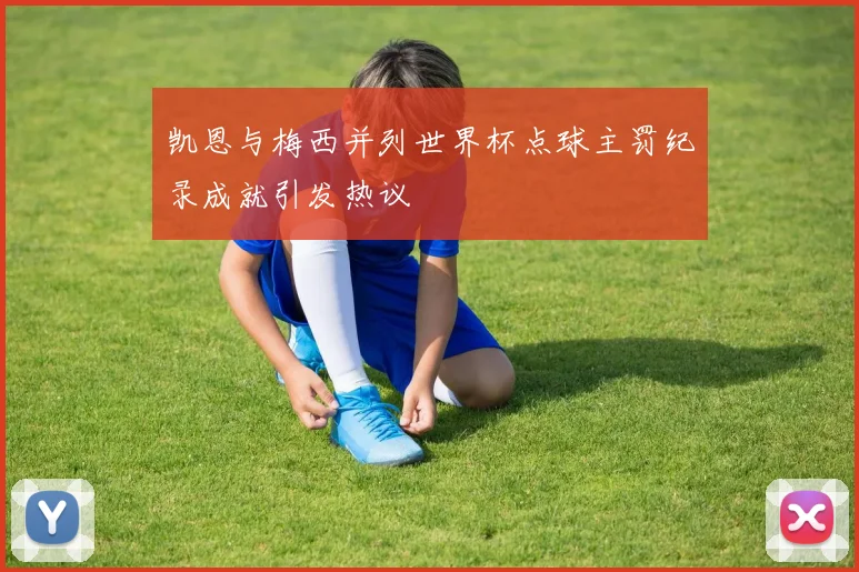 凯恩与梅西并列世界杯点球主罚纪录成就引发热议