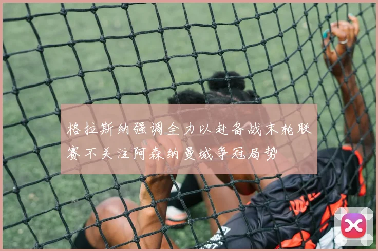 格拉斯纳强调全力以赴备战末轮联赛不关注阿森纳曼城争冠局势