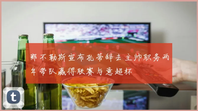 那不勒斯宣布孔蒂辞去主帅职务两年带队赢得联赛与意超杯