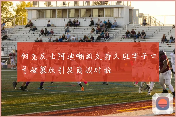 耐克反击阿迪嘲讽支持文班华子口号被篡改引发商战对抗