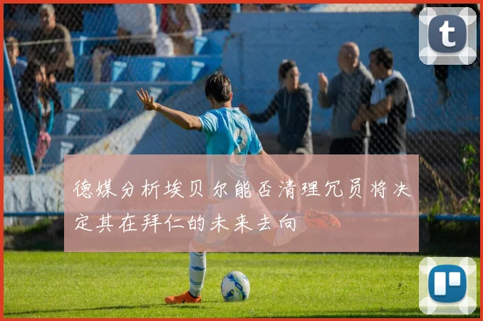 德媒分析埃贝尔能否清理冗员将决定其在拜仁的未来去向