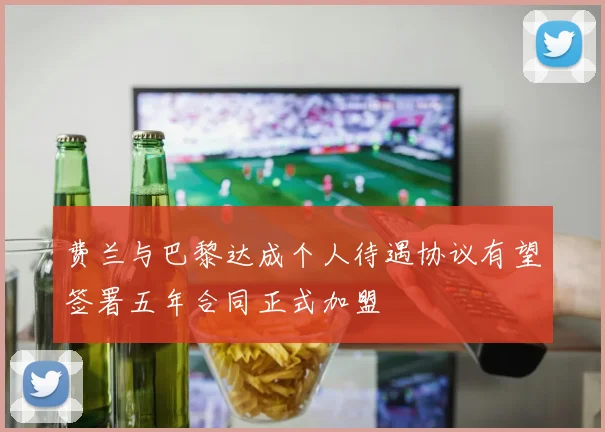 费兰与巴黎达成个人待遇协议有望签署五年合同正式加盟