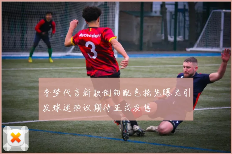 李梦代言新款倒钩配色抢先曝光引发球迷热议期待正式发售