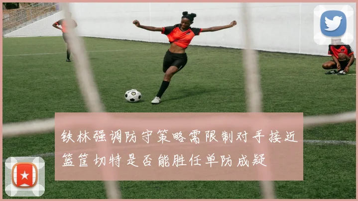 铁林强调防守策略需限制对手接近篮筐切特是否能胜任单防成疑