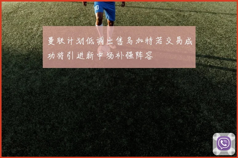 曼联计划低调出售乌加特若交易成功将引进新中场补强阵容