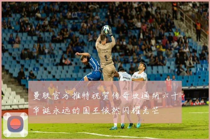曼联官方推特祝贺传奇坎通纳六十华诞永远的国王依然闪耀光芒