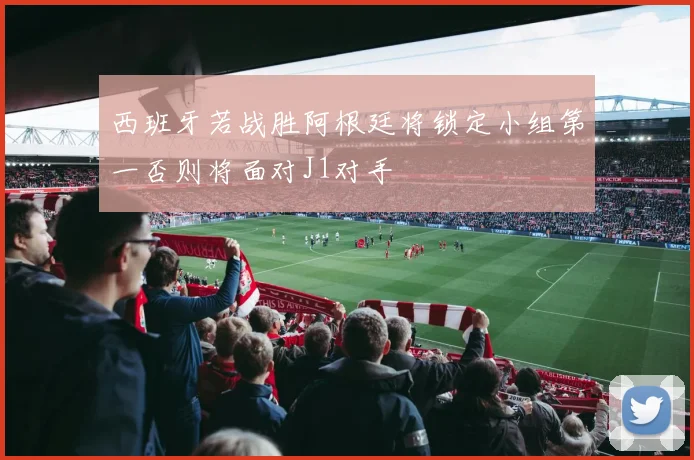 西班牙若战胜阿根廷将锁定小组第一否则将面对J1对手